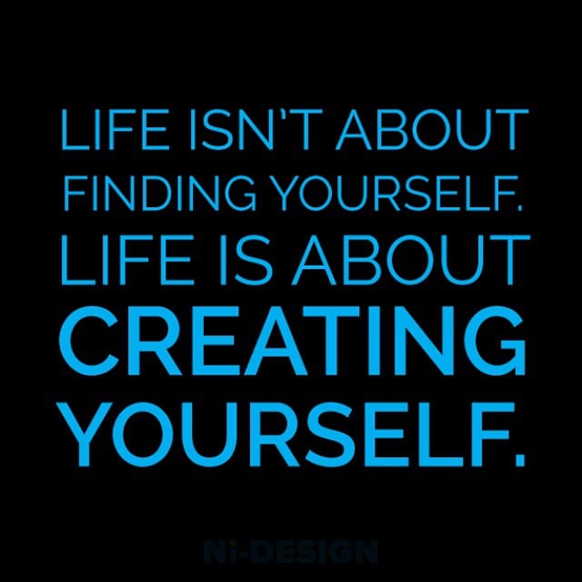 Life isn’t about finding yourself. Life is about creating
