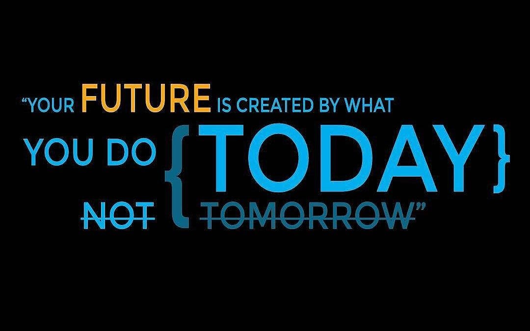 “Your FUTURE is created by what you do TODAY!
